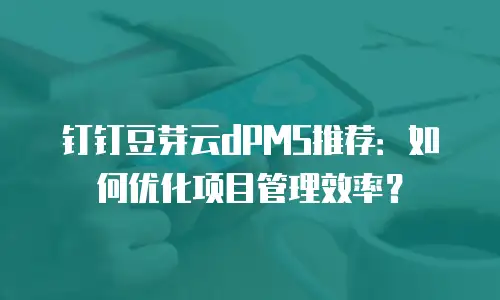 钉钉豆芽云dPMS推荐：如何优化项目管理效率？