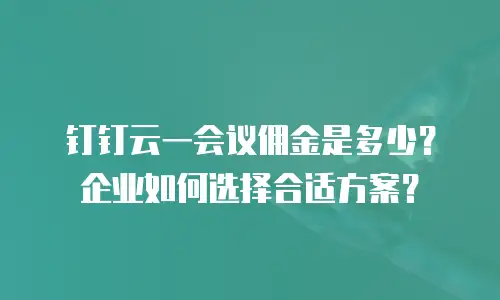 钉钉云一会议佣金是多少？企业如何选择合适方案？