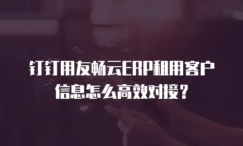 钉钉用友畅云ERP租用客户信息怎么高效对接？