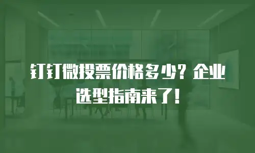 钉钉微投票价格多少？企业选型指南来了！
