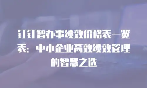 钉钉智办事绩效价格表一览表：中小企业高效绩效管理的智慧之选