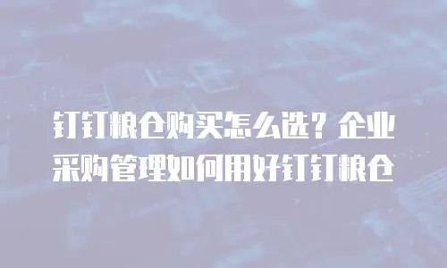 钉钉粮仓购买怎么选？企业采购管理如何用好钉钉粮仓