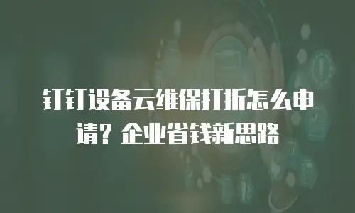 钉钉设备云维保打折怎么申请？企业省钱新思路