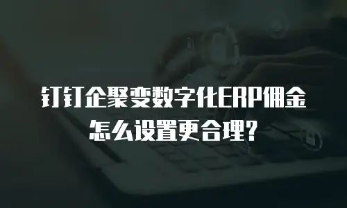 钉钉企聚变数字化ERP佣金怎么设置更合理？