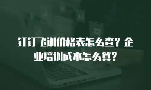 钉钉飞训价格表怎么查？企业培训成本怎么算？
