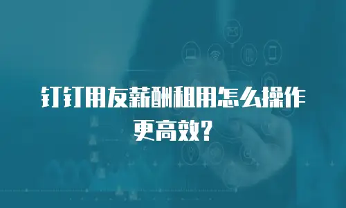 钉钉用友薪酬租用怎么操作更高效？