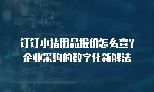 钉钉小猪用品报价怎么查？企业采购的数字化新解法
