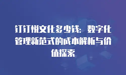 钉钉悦文化多少钱：数字化管理新范式的成本解析与价值探索