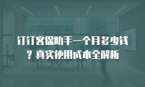 钉钉客保助手一个月多少钱？真实使用成本全解析