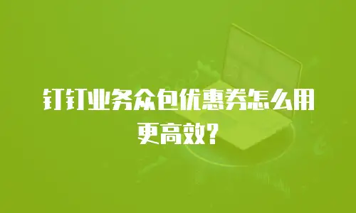 钉钉业务众包优惠券怎么用更高效？