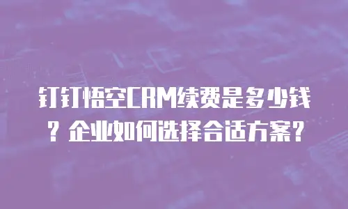 钉钉悟空CRM续费是多少钱？企业如何选择合适方案？