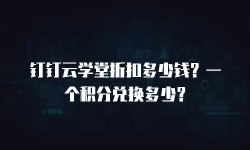 钉钉云学堂折扣多少钱？一个积分兑换多少？