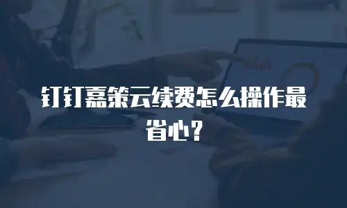 钉钉嘉策云续费怎么操作最省心？