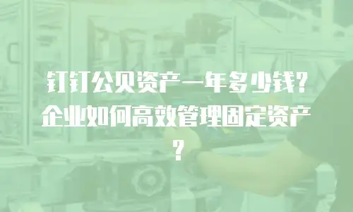 钉钉公贝资产一年多少钱？企业如何高效管理固定资产？