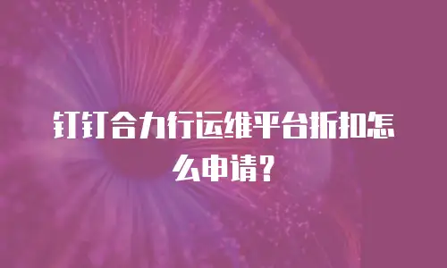 钉钉合力行运维平台折扣怎么申请？