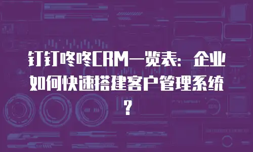 钉钉咚咚CRM一览表：企业如何快速搭建客户管理系统？