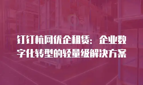 钉钉杭网优企租赁：企业数字化转型的轻量级解决方案