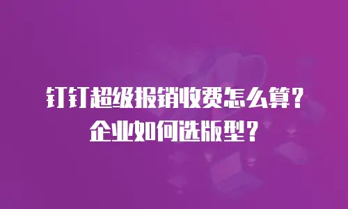 钉钉超级报销收费怎么算？企业如何选版型？