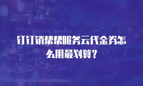 钉钉销帮帮服务云代金券怎么用最划算？