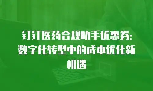 钉钉医药合规助手优惠券：数字化转型中的成本优化新机遇