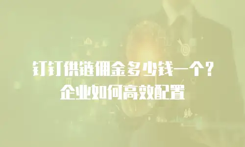 钉钉供链佣金多少钱一个？企业如何高效配置
