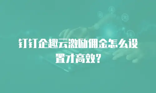 钉钉企趣云激励佣金怎么设置才高效？