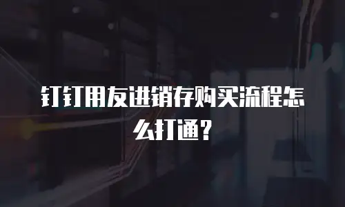 钉钉用友进销存购买流程怎么打通？