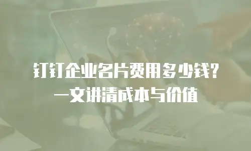 钉钉企业名片费用多少钱？一文讲清成本与价值