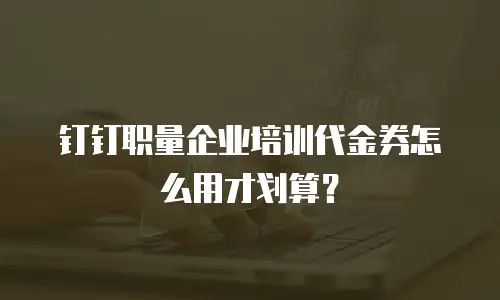 钉钉职量企业培训代金券怎么用才划算？