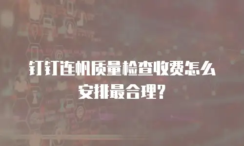 钉钉连帆质量检查收费怎么安排最合理？