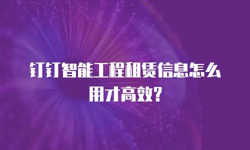 钉钉智能工程租赁信息怎么用才高效？