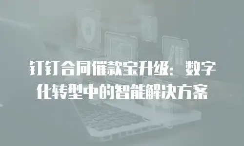 钉钉合同催款宝升级：数字化转型中的智能解决方案