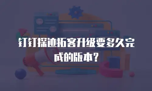 钉钉探迹拓客升级要多久完成的版本？