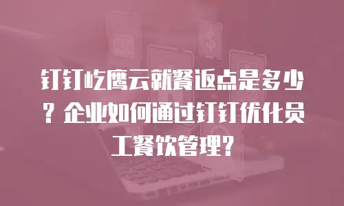 钉钉屹鹰云就餐返点是多少？企业如何通过钉钉优化员工餐饮管理？