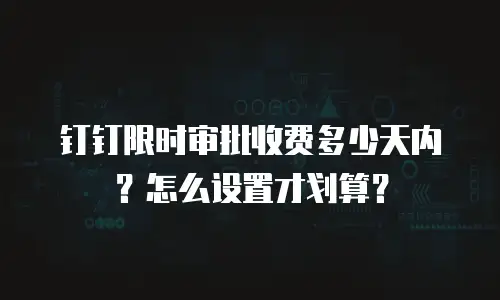 钉钉限时审批收费多少天内？怎么设置才划算？