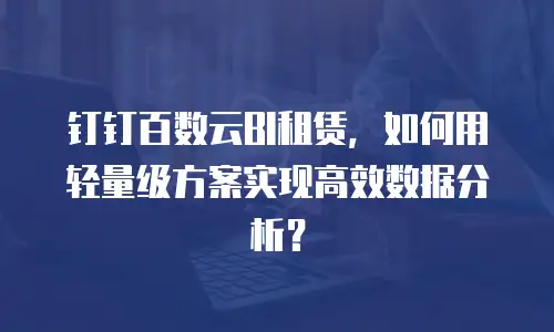 钉钉百数云BI租赁，如何用轻量级方案实现高效数据分析？