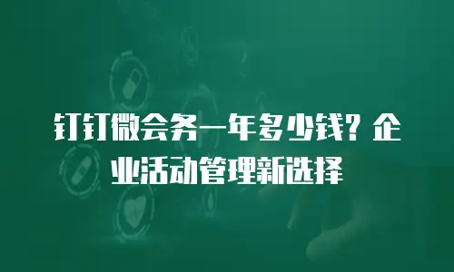 钉钉微会务一年多少钱？企业活动管理新选择