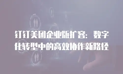 钉钉美团企业版扩容：数字化转型中的高效协作新路径