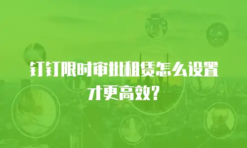 钉钉限时审批租赁怎么设置才更高效？