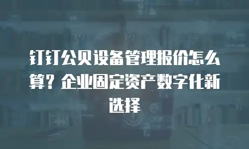 钉钉公贝设备管理报价怎么算？企业固定资产数字化新选择