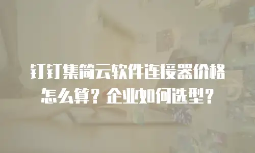 钉钉集简云软件连接器价格怎么算？企业如何选型？