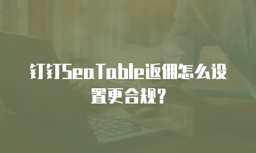 钉钉SeaTable返佣怎么设置更合规？