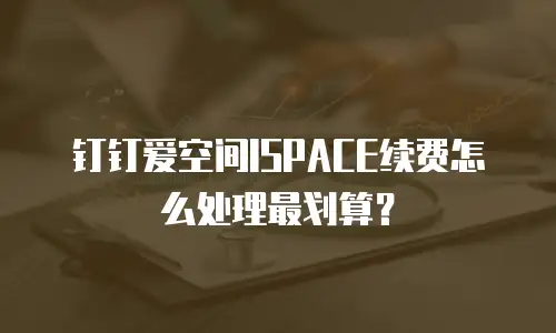钉钉爱空间ISPACE续费怎么处理最划算？