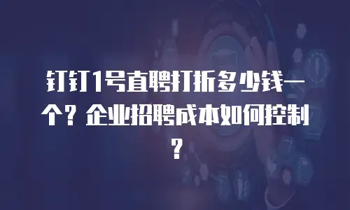 钉钉1号直聘打折多少钱一个？企业招聘成本如何控制？