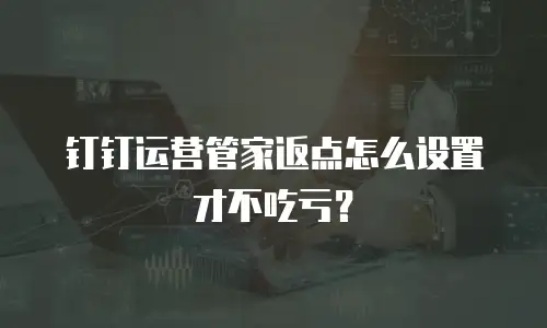 钉钉运营管家返点怎么设置才不吃亏？