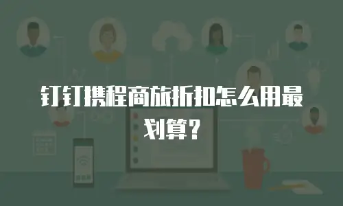钉钉携程商旅折扣怎么用最划算？