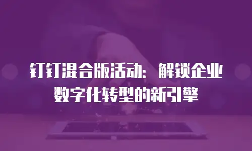 钉钉混合版活动：解锁企业数字化转型的新引擎