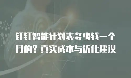 钉钉智能计划表多少钱一个月的？真实成本与优化建议