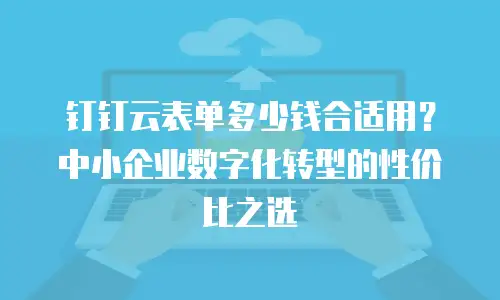 钉钉云表单多少钱合适用？中小企业数字化转型的性价比之选