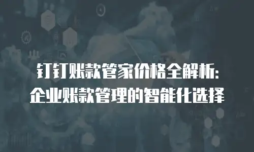 钉钉账款管家价格全解析：企业账款管理的智能化选择